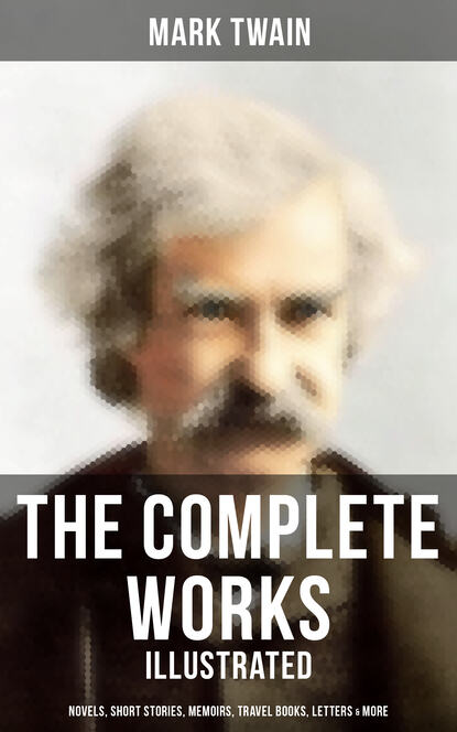 Mark Twain - The Complete Works of Mark Twain: Novels, Short Stories, Memoirs, Travel Books & More (Illustrated)