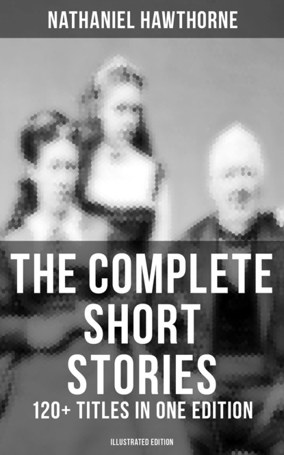 Nathaniel Hawthorne - The Complete Short Stories of Nathaniel Hawthorne: 120+ Titles in One Edition (Illustrated Edition)