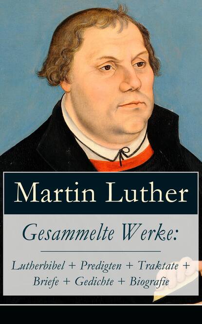 Martin Luther - Gesammelte Werke: Lutherbibel + Predigten + Traktate + Briefe + Gedichte + Biografie