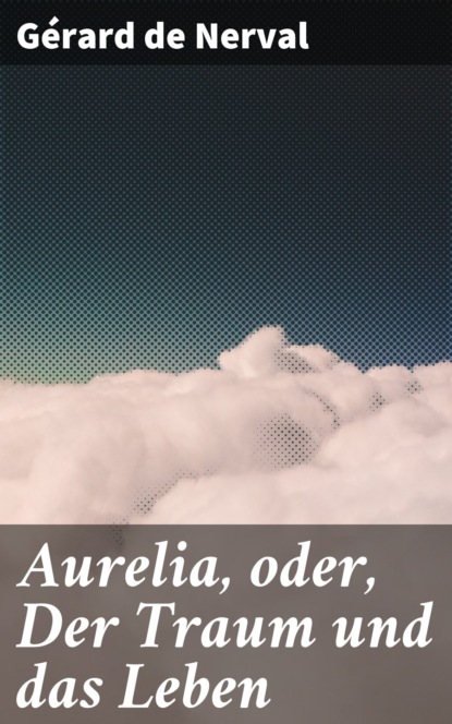 Gérard de Nerval - Aurelia, oder, Der Traum und das Leben