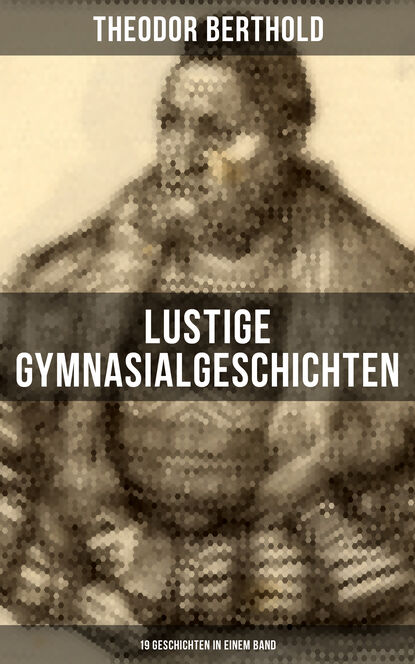 Theodor Berthold - Lustige Gymnasialgeschichten von Theodor Berthold (19 Geschichten in einem Band)