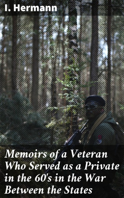 I. Hermann - Memoirs of a Veteran Who Served as a Private in the 60's in the War Between the States