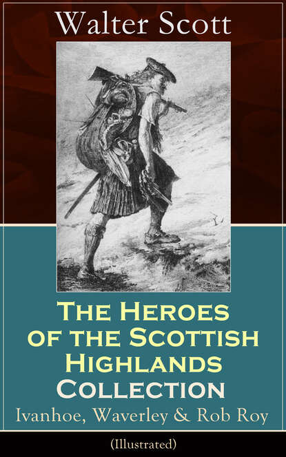 Walter Scott - The Heroes of the Scottish Highlands Collection: Ivanhoe, Waverley & Rob Roy (Illustrated)