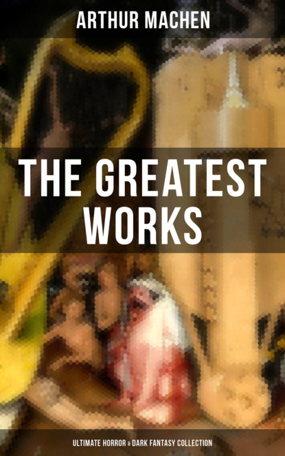 Arthur Machen - The Greatest Works of Arthur Machen - Ultimate Horror & Dark Fantasy Collection