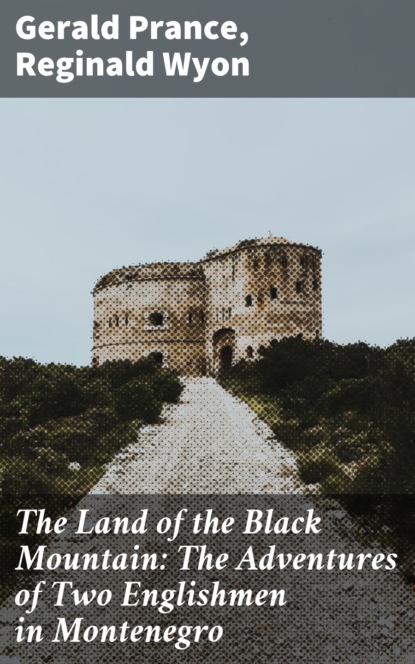 Reginald Wyon - The Land of the Black Mountain: The Adventures of Two Englishmen in Montenegro