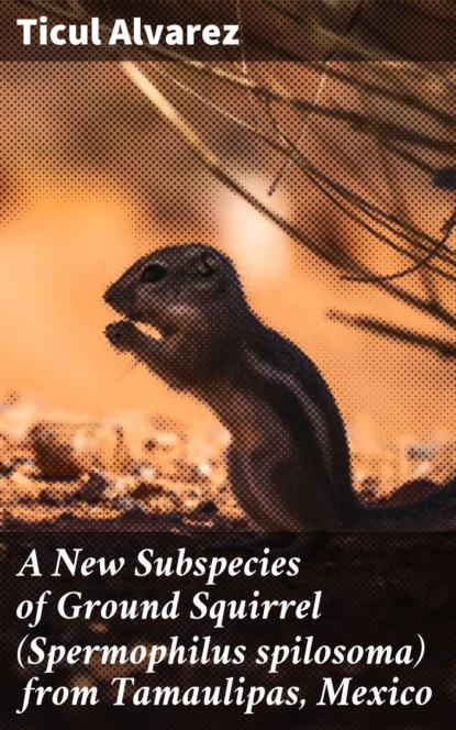 

A New Subspecies of Ground Squirrel (Spermophilus spilosoma) from Tamaulipas, Mexico