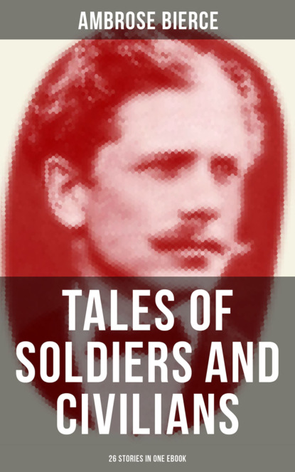 Амброз Бирс — TALES OF SOLDIERS AND CIVILIANS (26 Stories in One eBook)
