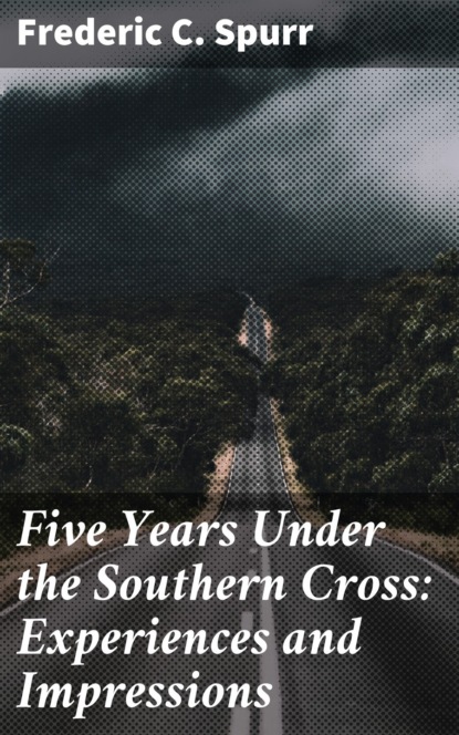 Frederic C. Spurr - Five Years Under the Southern Cross: Experiences and Impressions