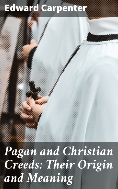 Edward Carpenter - Pagan and Christian Creeds: Their Origin and Meaning
