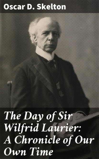 Oscar D. Skelton - The Day of Sir Wilfrid Laurier: A Chronicle of Our Own Time