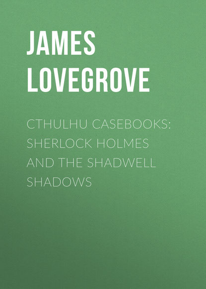 James Lovegrove — Cthulhu Casebooks: Sherlock Holmes and the Shadwell Shadows