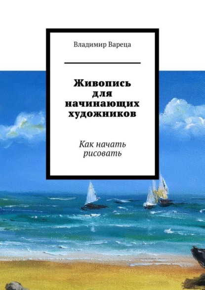 Владимир Вареца - Живопись для начинающих художников. Как начать рисовать