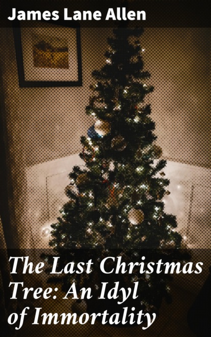 James Lane Allen - The Last Christmas Tree: An Idyl of Immortality