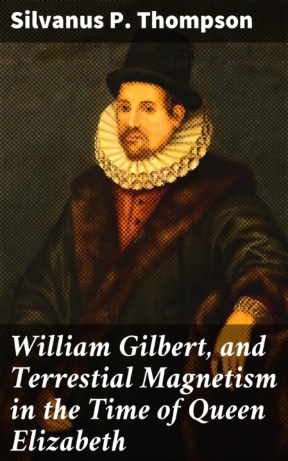 Silvanus P. Thompson - William Gilbert, and Terrestial Magnetism in the Time of Queen Elizabeth