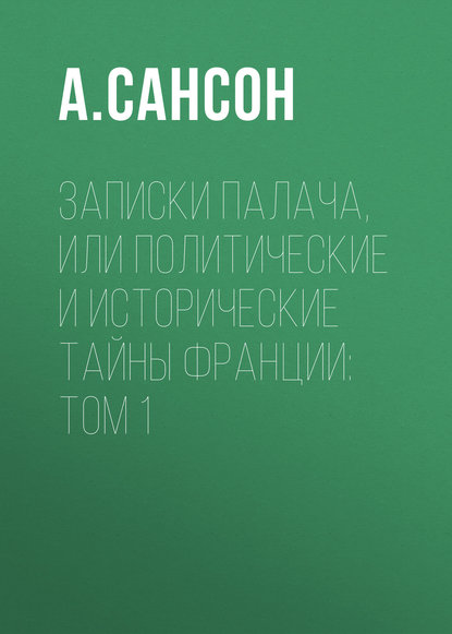 Записки палача, или Политические и исторические тайны Франции: Том 1 (Анри Сансон). 