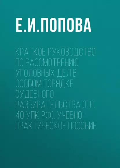 Обложка книги Краткое руководство по рассмотрению уголовных дел в особом порядке судебного разбирательства (гл. 40 УПК РФ). Учебно-практическое пособие, Е. И. Попова