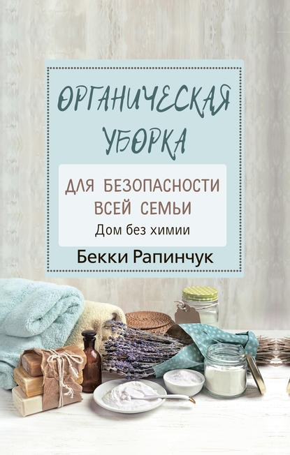 Бекки Рапинчук - Органическая уборка для безопасности всей семьи. Дом без химии
