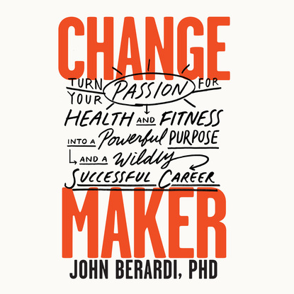 John Berardi PhD — Change Maker - Turn Your Passion for Health and Fitness into a Powerful Purpose and a Wildly Successful Career (Unabridged)