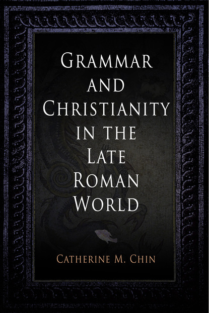 Catherine M. Chin - Grammar and Christianity in the Late Roman World