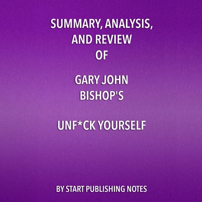 Summary, Analysis, and Review of Gary John Bishop's Unf*ck Yourself: Get Out of Your Head and Into Your Life (Unabridged) (Start Publishing Notes). 