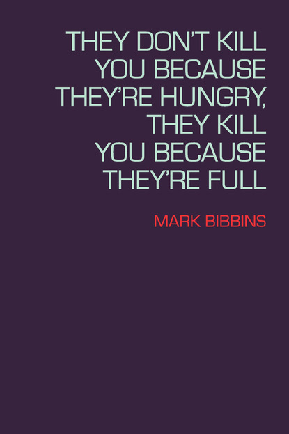 Mark Bibbins - They Don't Kill You Because They're Hungry, They Kill You Because They're Full