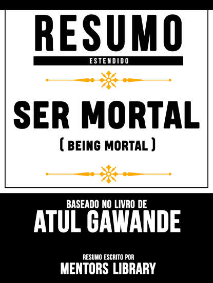 Mentors Library - Resumo Estendido: Ser Mortal (Being Mortal) - Baseado No Livro De Atul Gawande