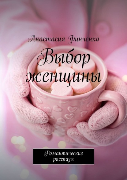 Анастасия Финченко - Выбор женщины. Романтические рассказы