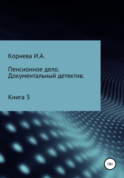 Пенсионное дело. Документальный детектив. Книга 3 Ирина Александровна Корнева