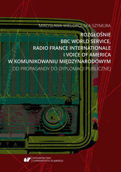 Mirosława Wielopolska-Szymura - Rozgłośnie BBC World Service, Radio France Internationale i Voice of America w komunikowaniu międzynarodowym. Od propagandy do dyplomacji publicznej