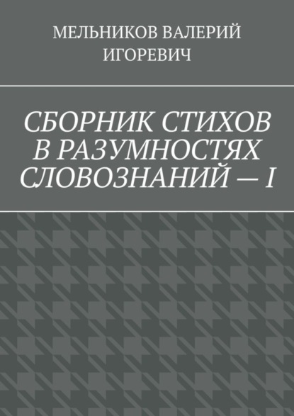 ВАЛЕРИЙ ИГОРОЕВИЧ МЕЛЬНИКОВ — СБОРНИК СТИХОВ В РАЗУМНОСТЯХ СЛОВОЗНАНИЙ – I