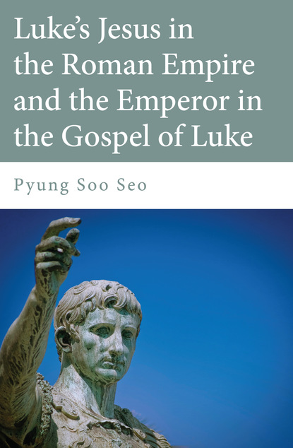 Pyung Soo Seo - Luke's Jesus in the Roman Empire and the Emperor in the Gospel of Luke