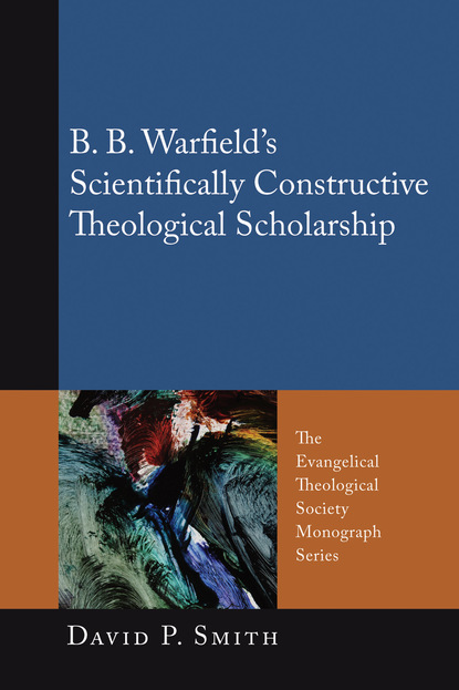 David P. Smith - B. B. Warfield’s Scientifically Constructive Theological Scholarship