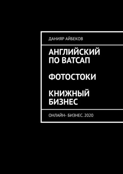 Обложка книги Английский по Ватсап. Фотостоки. Книжный бизнес. Онлайн-бизнес. 2020, Данияр Айбеков