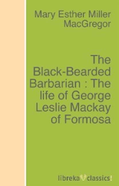 Mary Esther Miller MacGregor - The Black-Bearded Barbarian : The life of George Leslie Mackay of Formosa