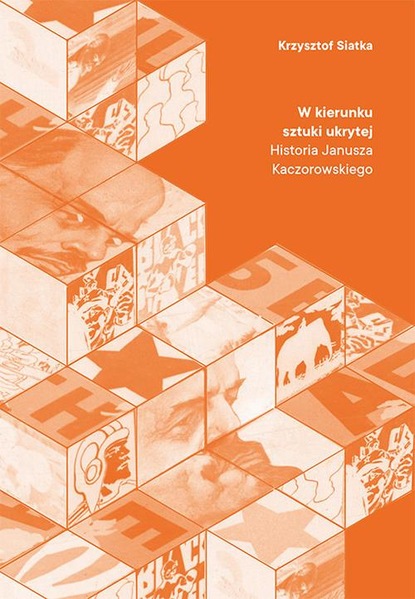 Krzysztof Siatka - W kierunku sztuki ukrytej. Historia Janusza Kaczorowskiego