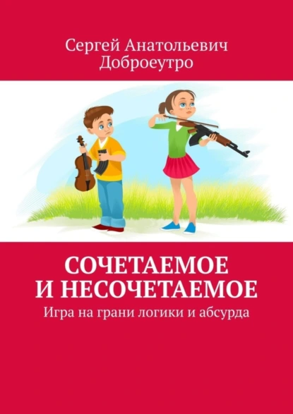 Обложка книги Сочетаемое и несочетаемое. Игра на грани логики и абсурда, Сергей Анатольевич Доброеутро