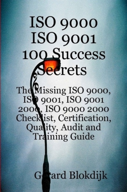 Gerard Blokdijk - ISO 9000 ISO 9001 100 Success Secrets; The Missing ISO 9000, ISO 9001, ISO 9001 2000, ISO 9000 2000 Checklist, Certification, Quality, Audit and Training Guide