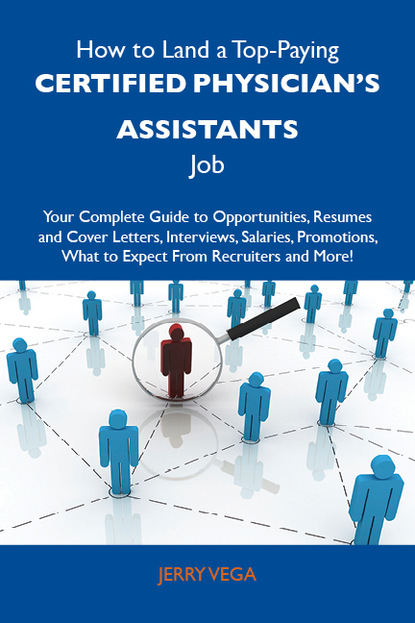 Vega Jerry - How to Land a Top-Paying Certified physician's assistants Job: Your Complete Guide to Opportunities, Resumes and Cover Letters, Interviews, Salaries, Promotions, What to Expect From Recruiters and More