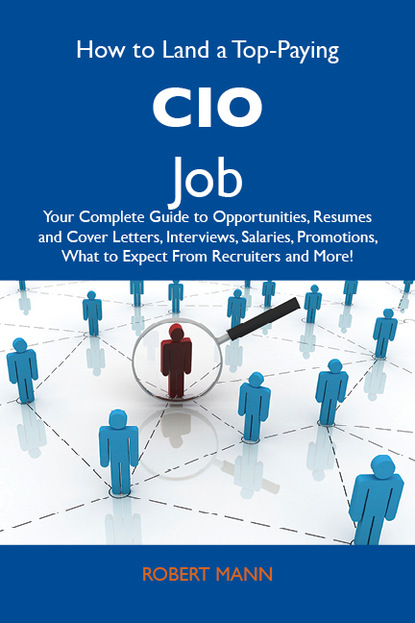 Mann Robert - How to Land a Top-Paying CIO Job: Your Complete Guide to Opportunities, Resumes and Cover Letters, Interviews, Salaries, Promotions, What to Expect From Recruiters and More