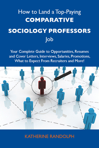 Randolph Katherine - How to Land a Top-Paying Comparative sociology professors Job: Your Complete Guide to Opportunities, Resumes and Cover Letters, Interviews, Salaries, Promotions, What to Expect From Recruiters and More