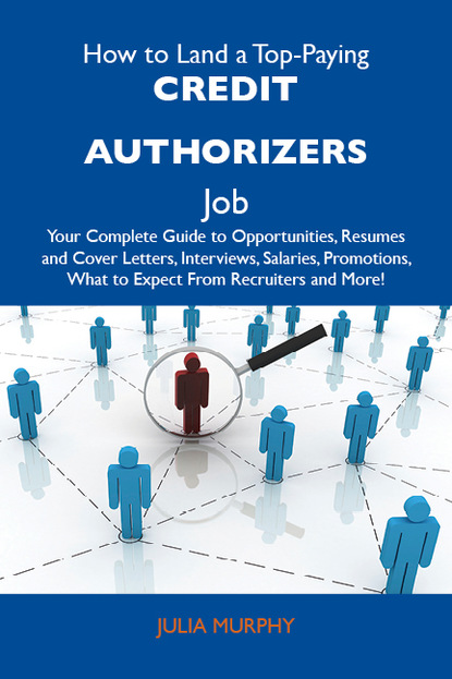 Murphy Julia - How to Land a Top-Paying Credit authorizers Job: Your Complete Guide to Opportunities, Resumes and Cover Letters, Interviews, Salaries, Promotions, What to Expect From Recruiters and More