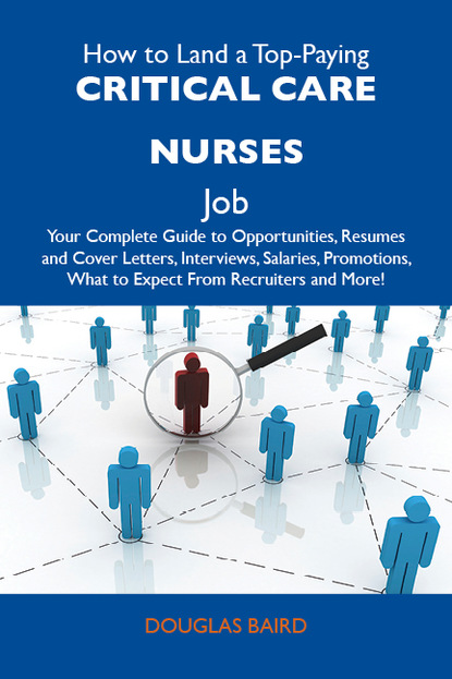 Baird Douglas - How to Land a Top-Paying Critical care nurses Job: Your Complete Guide to Opportunities, Resumes and Cover Letters, Interviews, Salaries, Promotions, What to Expect From Recruiters and More