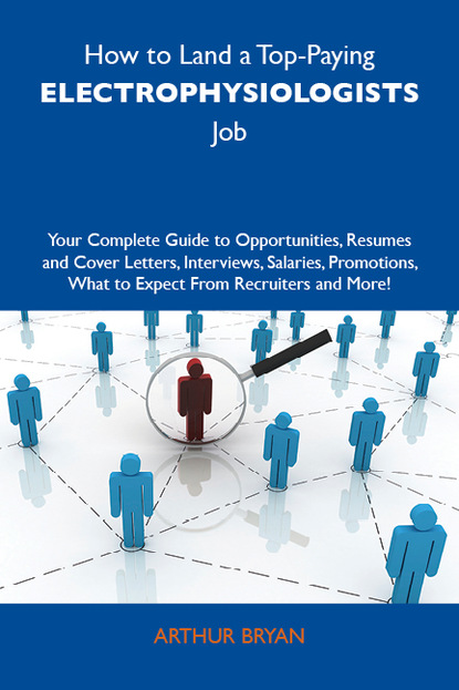 Bryan Arthur - How to Land a Top-Paying Electrophysiologists Job: Your Complete Guide to Opportunities, Resumes and Cover Letters, Interviews, Salaries, Promotions, What to Expect From Recruiters and More