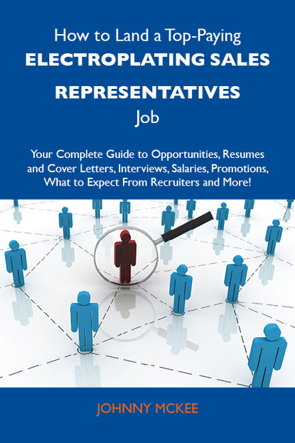 Mckee Johnny - How to Land a Top-Paying Electroplating sales representatives Job: Your Complete Guide to Opportunities, Resumes and Cover Letters, Interviews, Salaries, Promotions, What to Expect From Recruiters and More