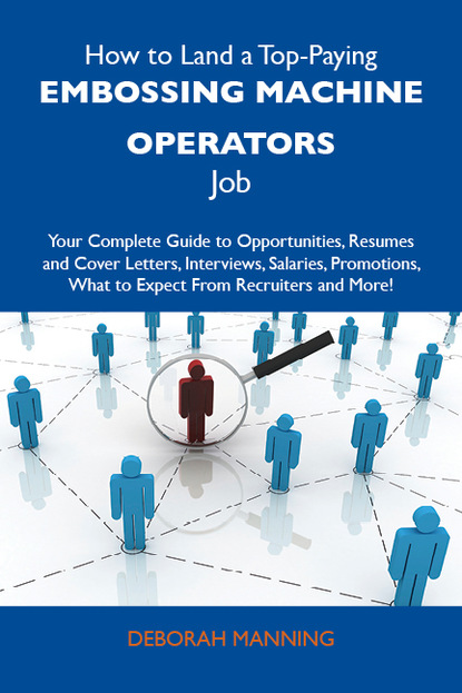 Manning Deborah - How to Land a Top-Paying Embossing machine operators Job: Your Complete Guide to Opportunities, Resumes and Cover Letters, Interviews, Salaries, Promotions, What to Expect From Recruiters and More