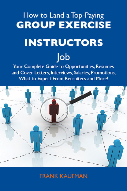 Kaufman Frank - How to Land a Top-Paying Group exercise instructors Job: Your Complete Guide to Opportunities, Resumes and Cover Letters, Interviews, Salaries, Promotions, What to Expect From Recruiters and More