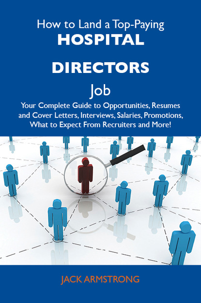 Armstrong Jack - How to Land a Top-Paying Hospital directors Job: Your Complete Guide to Opportunities, Resumes and Cover Letters, Interviews, Salaries, Promotions, What to Expect From Recruiters and More