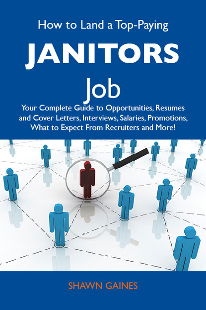 Gaines Shawn - How to Land a Top-Paying Janitors Job: Your Complete Guide to Opportunities, Resumes and Cover Letters, Interviews, Salaries, Promotions, What to Expect From Recruiters and More