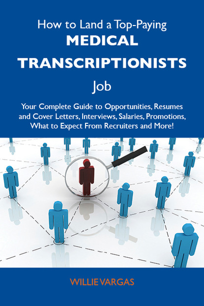 Vargas Willie - How to Land a Top-Paying Medical transcriptionists Job: Your Complete Guide to Opportunities, Resumes and Cover Letters, Interviews, Salaries, Promotions, What to Expect From Recruiters and More