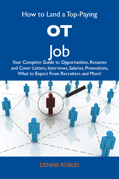 Robles Dennis - How to Land a Top-Paying OT Job: Your Complete Guide to Opportunities, Resumes and Cover Letters, Interviews, Salaries, Promotions, What to Expect From Recruiters and More